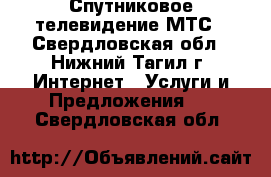 Спутниковое телевидение МТС - Свердловская обл., Нижний Тагил г. Интернет » Услуги и Предложения   . Свердловская обл.